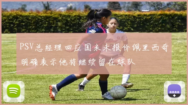 PSV总经理回应国米未报价佩里西奇明确表示他将继续留在球队