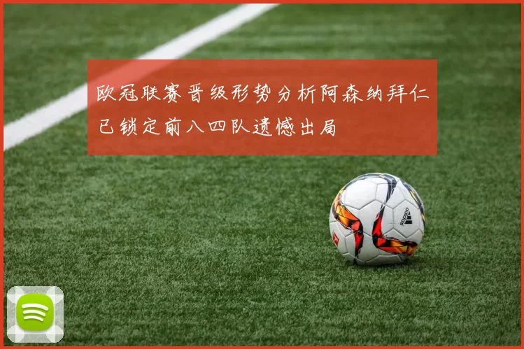 欧冠联赛晋级形势分析阿森纳拜仁已锁定前八四队遗憾出局