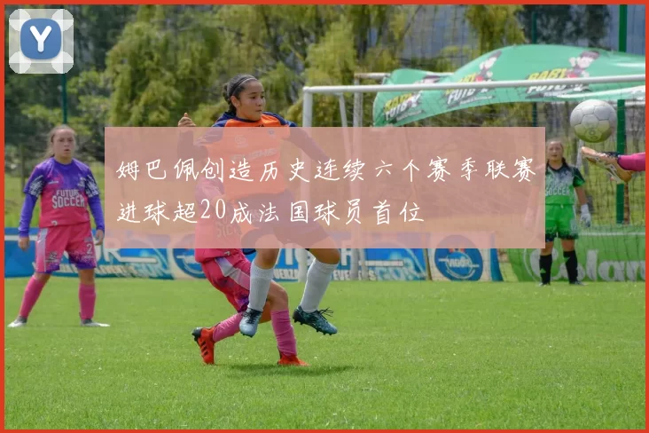 姆巴佩创造历史连续六个赛季联赛进球超20成法国球员首位
