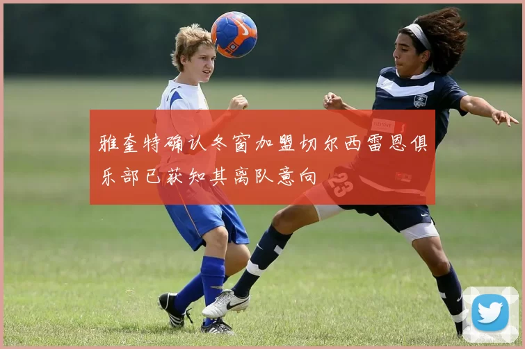 雅奎特确认冬窗加盟切尔西雷恩俱乐部已获知其离队意向