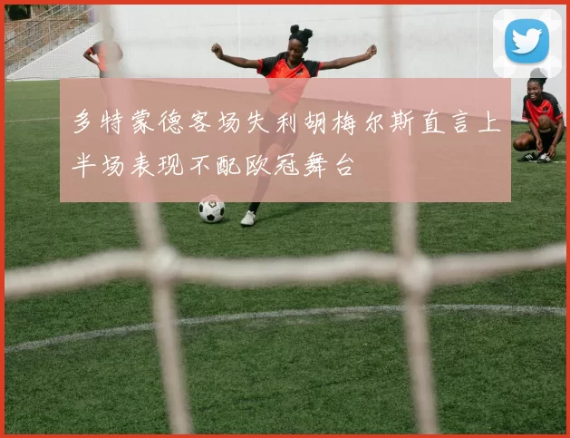 多特蒙德客场失利胡梅尔斯直言上半场表现不配欧冠舞台