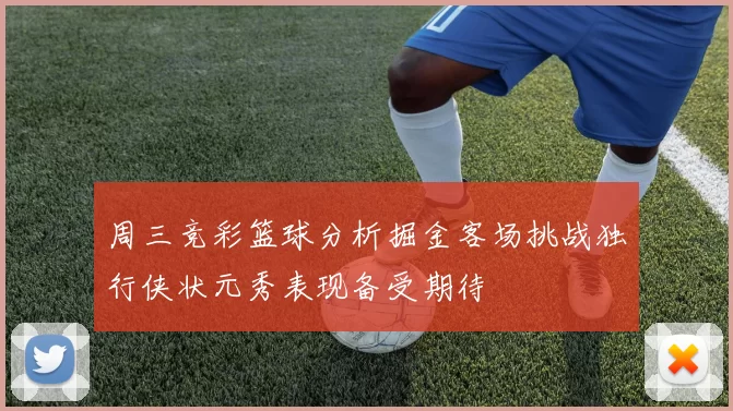 周三竞彩篮球分析掘金客场挑战独行侠状元秀表现备受期待
