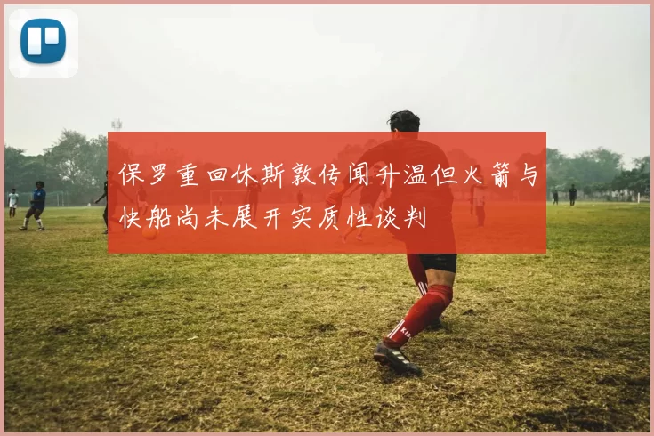 保罗重回休斯敦传闻升温但火箭与快船尚未展开实质性谈判