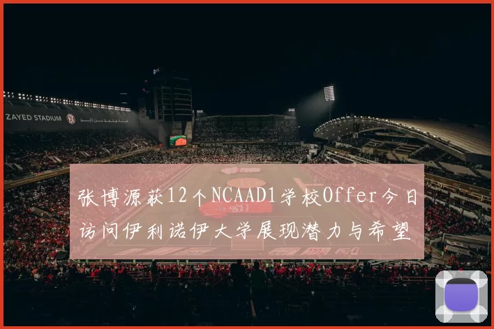 张博源获12个NCAAD1学校Offer今日访问伊利诺伊大学展现潜力与希望
